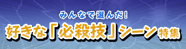 “みんなで選んだ！好きな「必殺技」シーン特集