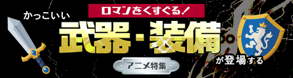 ロマンをくすぐる！かっこいい武器・装備が登場するアニメ特集