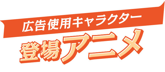 広告使用キャラクター登場アニメ