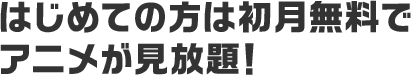 はじめての方は初月無料でアニメが見放題！