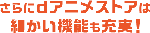 さらにdアニメストアは細かい機能も充実！