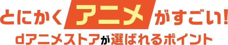 とにかくアニメがすごい！dアニメストアが選ばれるポイント