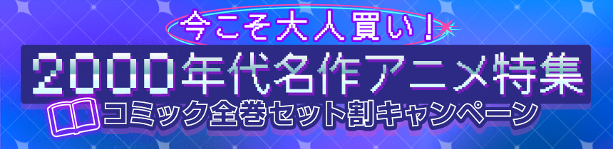 今こそ大人買い！
2000年代名作アニメ特集 コミック全巻セット割キャンペーン