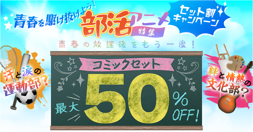 青春を駆け抜けよう！部活アニメ特集 セット割キャンペーン 汗と涙の運動部？ 絆と情熱の文化部？ 青春の放課後をもう一度！ コミックセット 最大50％OFF！