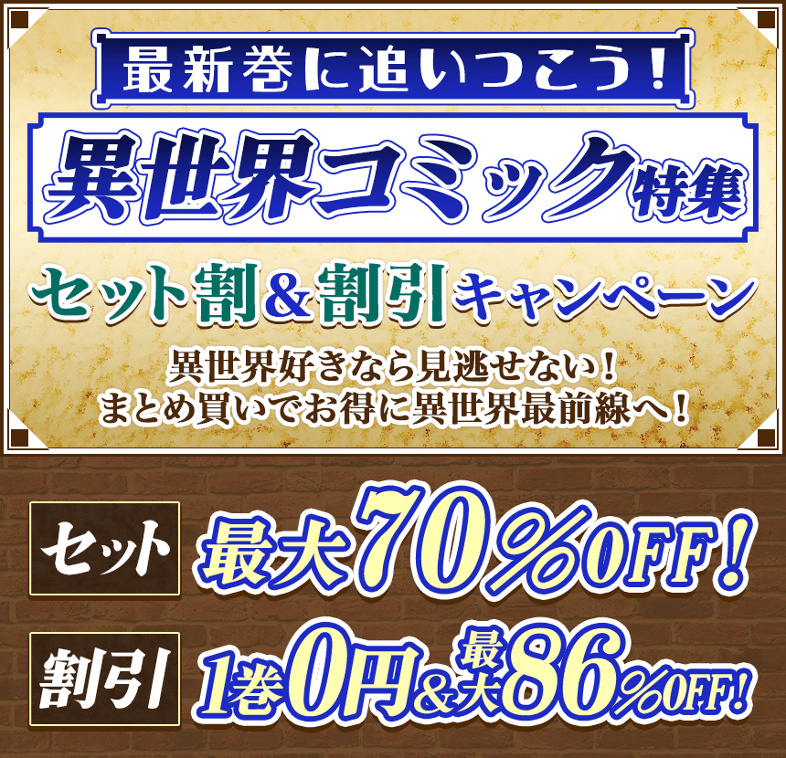 最新巻に追いつこう！異世界コミック特集。セット割＆割引キャンペーン。異世界好きなら見逃せない！まとめ買いでお得に異世界最前線へ！セット 最大70％OFF！割引 1巻0円＆最大86％OFF！