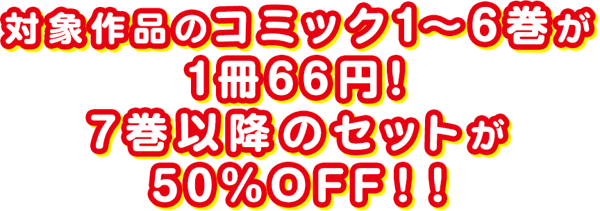 対象作品のコミック1～6巻が1冊66円！7巻以降のセットが50％OFF！！