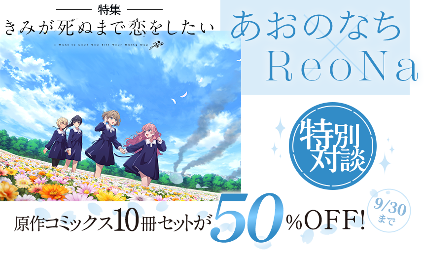 原作・あおのなち×主題歌・ReoNa対談！『きみが死ぬまで恋をしたい』特集 原作コミックス10冊セットが50％OFF！ 9/30まで