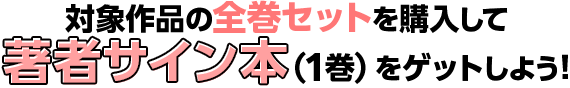 対象作品の全巻セットを購入して、著者サイン本をゲットしよう！