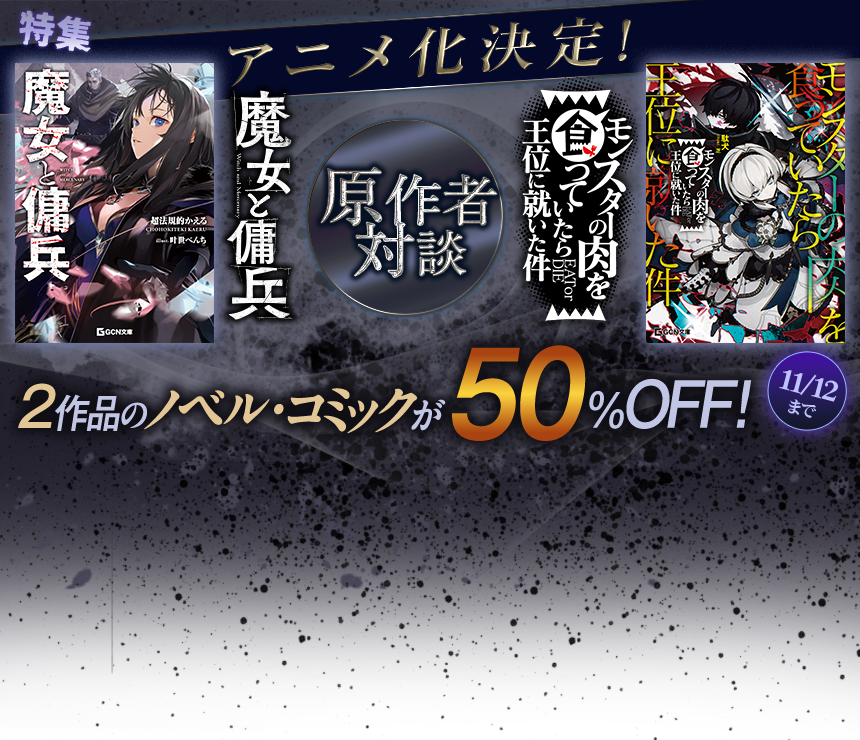 特集 「魔女と傭兵」＆「モンスターの肉を食っていたら王位に就いた件」 アニメ化決定！原作者対談 2作品のノベル・コミックが50％OFF！ 11/12まで