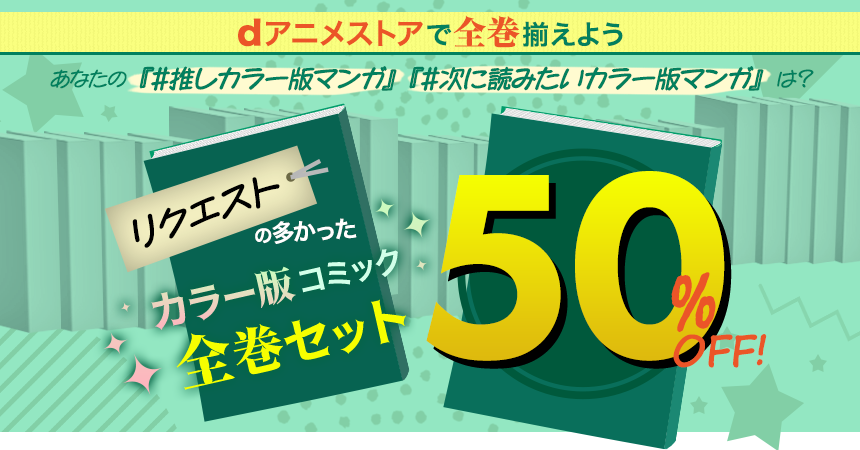 dアニメストアで全巻揃えよう
あなたの『#推しカラー版マンガ』『#次に読みたいカラー版マンガ』 は？リクエストの多かったカラー版コミック全巻セット50％OFF！