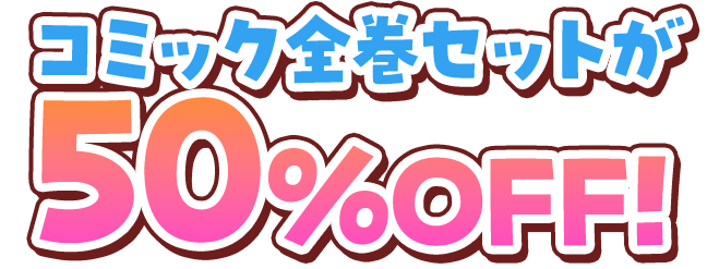 コミックは全巻セットですべて50％OFF！
