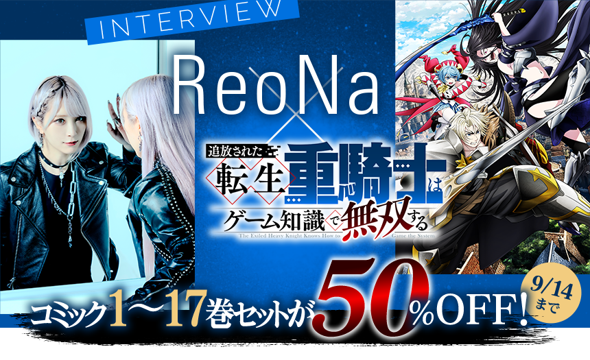 INTERVIEW　ReoNa×「追放された転生重騎士はゲーム知識で無双する」 コミック1～17巻セットが50％OFF！ 9/14まで