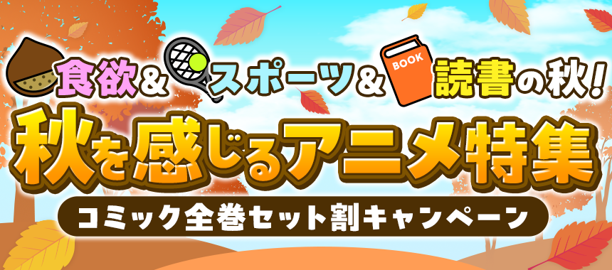 食欲＆スポーツ＆読書の秋！
秋を感じるアニメ特集 コミック全巻セット割キャンペーン