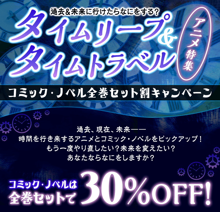 過去＆未来に行けたらなにをする？タイムリープ＆タイムトラベルアニメ特集。コミック・ノベルは全巻セットで30％OFF！
