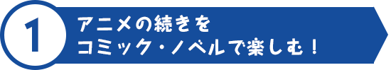 アニメの続きをコミック・ノベルで楽しむ！