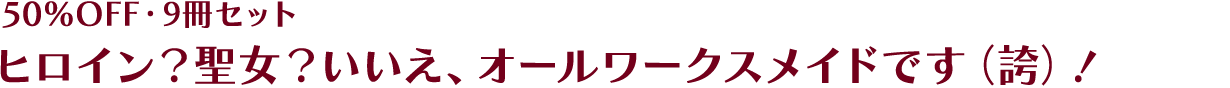 [50%OFF] [9冊セット] ヒロイン？聖女？いいえ、オールワークスメイドです（誇）！
