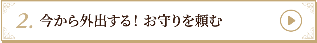 2.今から外出する！ お守りを頼む
