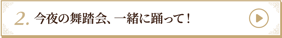 2.今夜の舞踏会、一緒に踊って！