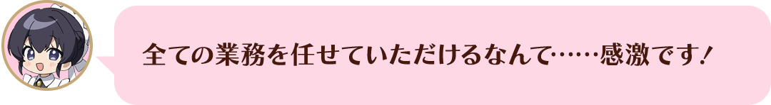 全ての業務を任せていただけるなんて……感激です！