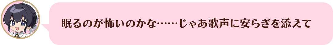 眠るのが怖いのかな……じゃあ歌声に安らぎを添えて