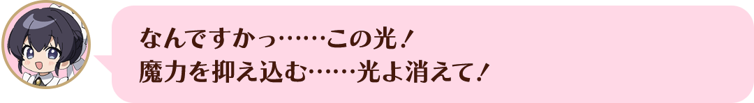 なんですかっ……この光！ 魔力を抑え込む……光よ消えて！
