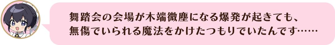 舞踏会の会場が木端微塵になる爆発が起きても、無傷でいられる魔法をかけたつもりでいたんです……