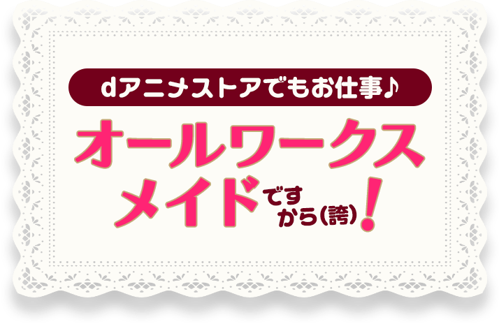 dアニメストアでもお仕事♪オールワークスメイドですから(誇)！