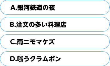 (A)銀河鉄道の夜　(B)注文の多い料理店　(C)雨ニモマケズ　(D)嗤うクラムボン