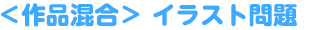 ＜作品混合＞イラスト問題
