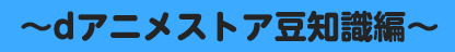 ～dアニメストア豆知識編～