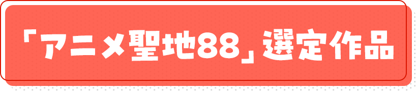 「アニメ聖地88」選定作品