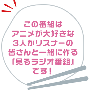 この番組はアニメが大好きな3人がリスナーの皆さんと一緒に作る『見るラジオ番組』です！