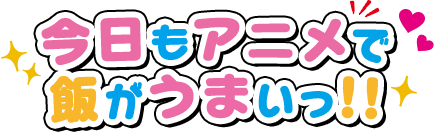 今日もアニメで飯がうまいっ!!