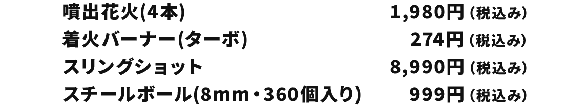 噴出花火(4本) 1,980円(税込み) 着火バーナー(ターボ) 274円(税込み) スリングショット 8,990円(税込み) スチールボール(8mm・360個入り) 999円(税込み)