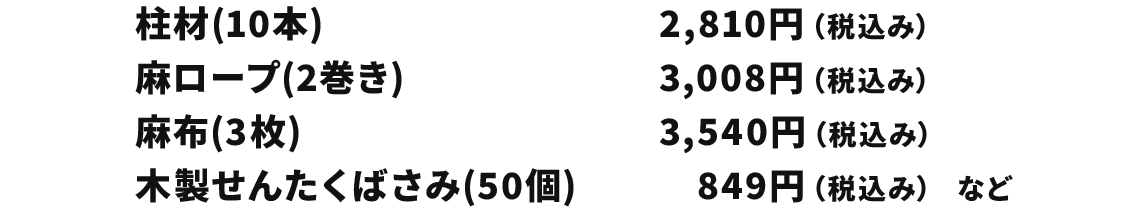 柱材(10本) 2,810円(税込み) 麻ロープ(2巻き) 3,008円(税込み) 麻布(3枚) 3,540円(税込み) 木製せんたくばさみ(50個) 849円(税込み)など