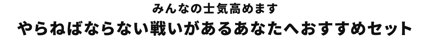 みんなの士気高めます やらねばならない戦いがあるあなたへおすすめセット