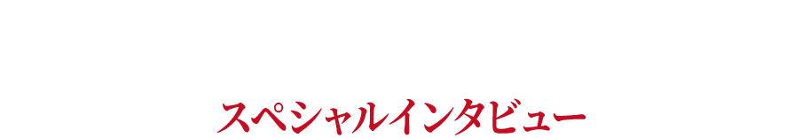 INTERVIEW スペシャルインタビュー