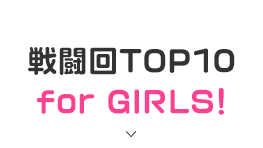 戦闘回TOP10 for GIRLS！
