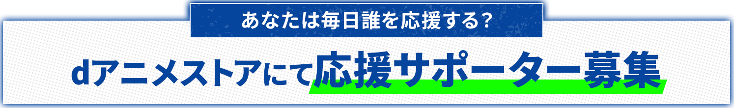 あなたは毎日誰を応援する？dアニメストアにて応援サポーター募集