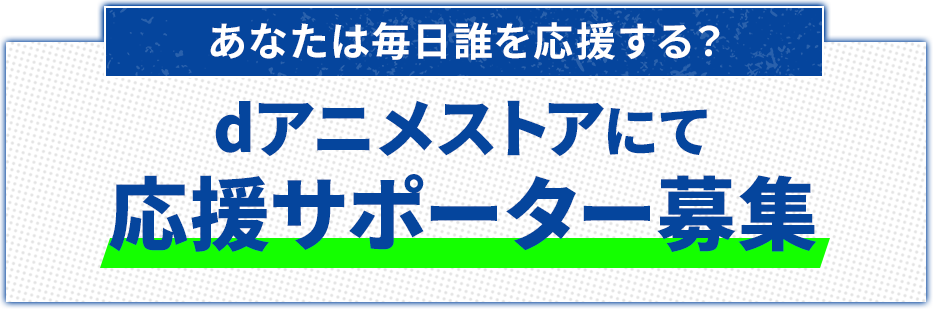 あなたは毎日誰を応援する？dアニメストアにて応援サポーター募集