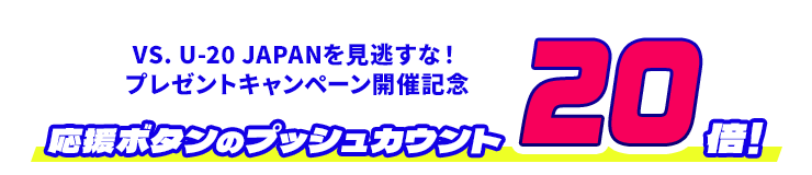 VS. U-20 JAPANを見逃すな！プレゼントキャンペーン開催記念 応援ボタンのプッシュカウント20倍！