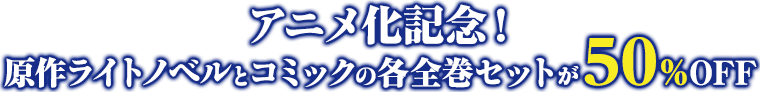 アニメ化記念！原作ライトノベルとコミックの各全巻セットが50％OFF