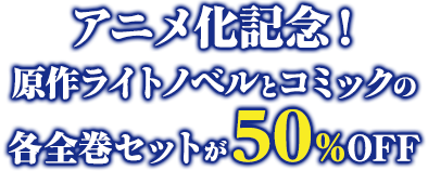 アニメ化記念！原作ライトノベルとコミックの各全巻セットが50％OFF