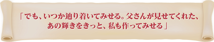 「でも、いつか辿り着いてみせる。父さんが見せてくれた、あの輝きをきっと、私も作ってみせる」