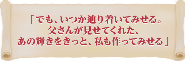 「でも、いつか辿り着いてみせる。父さんが見せてくれた、あの輝きをきっと、私も作ってみせる」