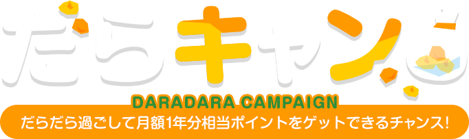 だらキャン DARADARA CAMPAIN だらだら過ごして月額1年分相当ポイントをゲットできるチャンス!