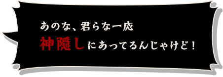 あのな、君らな一応神隠しにあってるんじゃけど！