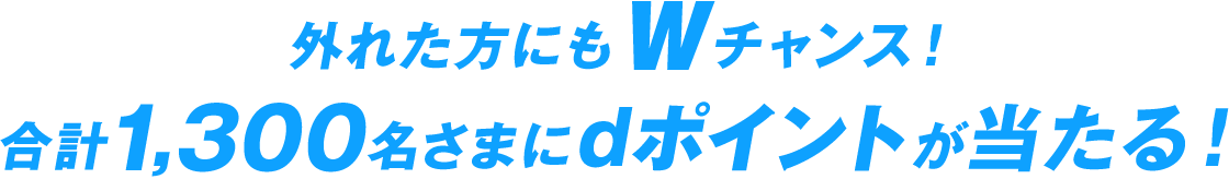 外れた方にもWチャンス！合計1,300名さまにdポイントが当たる！