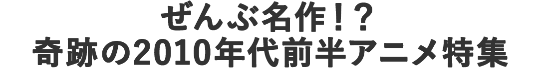 ぜんぶ名作！？奇跡の2010年代前半アニメ特集