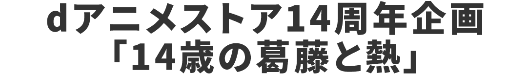 dアニメストア14周年企画「14歳の葛藤と熱」